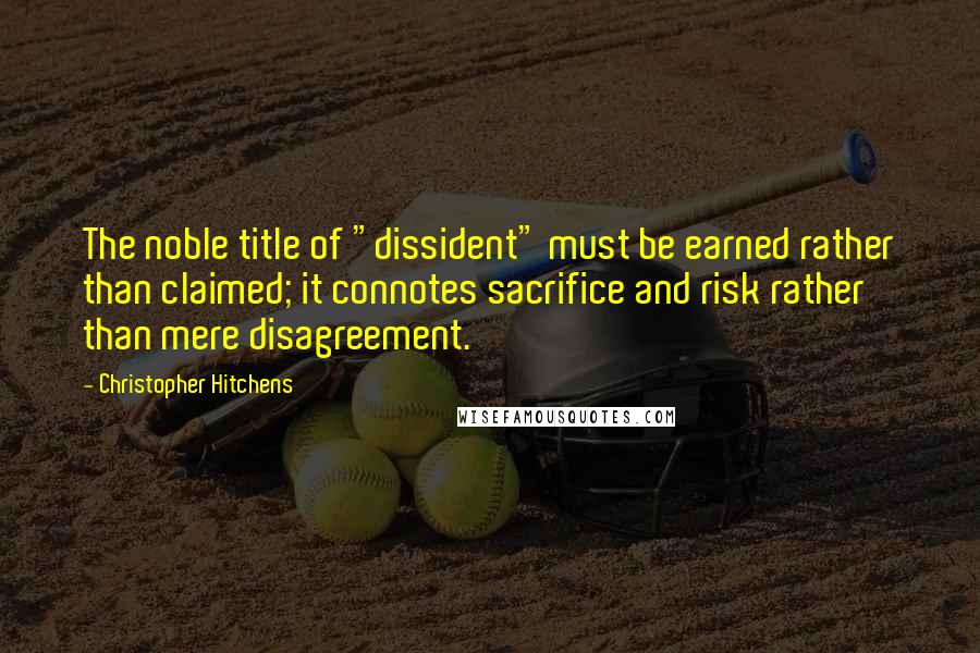 Christopher Hitchens Quotes: The noble title of "dissident" must be earned rather than claimed; it connotes sacrifice and risk rather than mere disagreement.