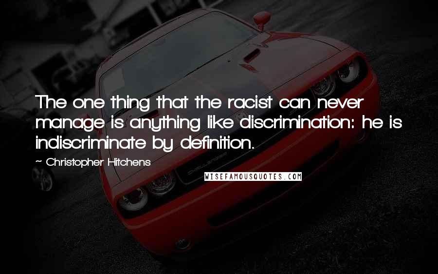 Christopher Hitchens Quotes: The one thing that the racist can never manage is anything like discrimination: he is indiscriminate by definition.