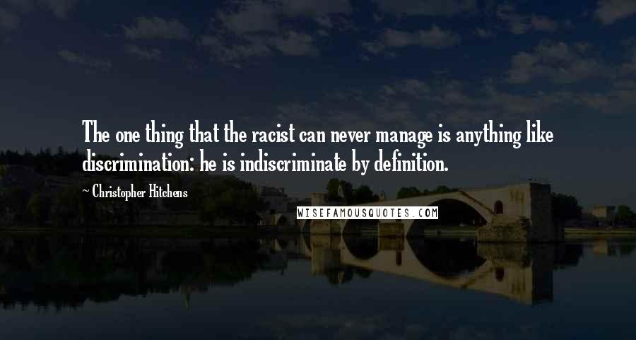 Christopher Hitchens Quotes: The one thing that the racist can never manage is anything like discrimination: he is indiscriminate by definition.