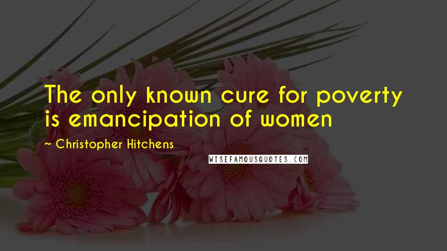 Christopher Hitchens Quotes: The only known cure for poverty is emancipation of women