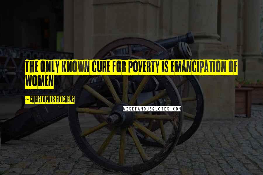 Christopher Hitchens Quotes: The only known cure for poverty is emancipation of women