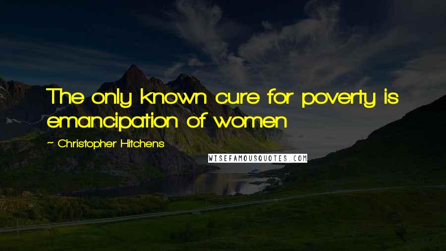 Christopher Hitchens Quotes: The only known cure for poverty is emancipation of women