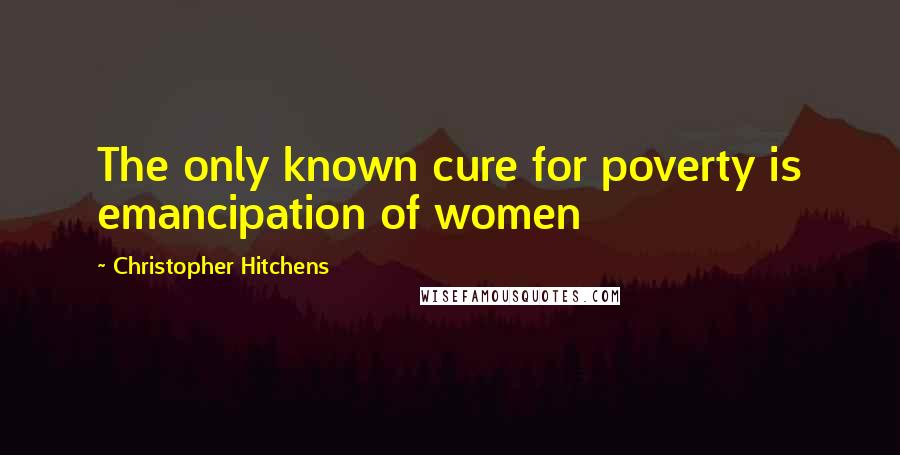 Christopher Hitchens Quotes: The only known cure for poverty is emancipation of women