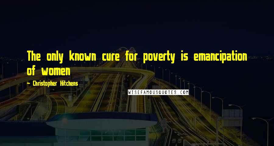 Christopher Hitchens Quotes: The only known cure for poverty is emancipation of women