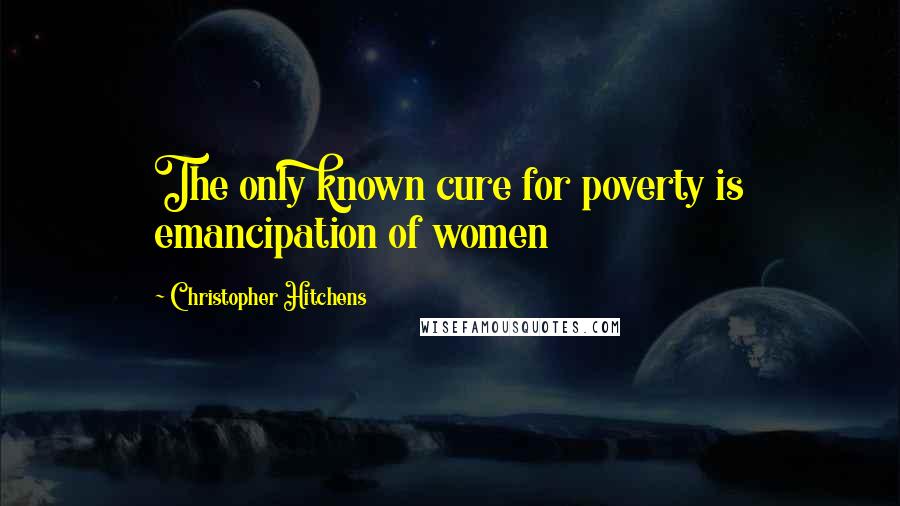 Christopher Hitchens Quotes: The only known cure for poverty is emancipation of women