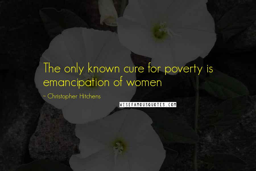 Christopher Hitchens Quotes: The only known cure for poverty is emancipation of women