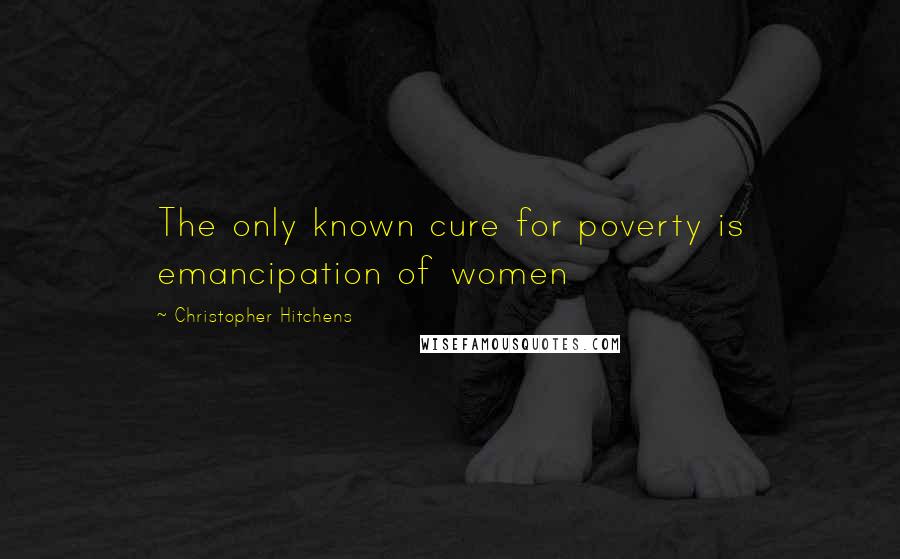 Christopher Hitchens Quotes: The only known cure for poverty is emancipation of women