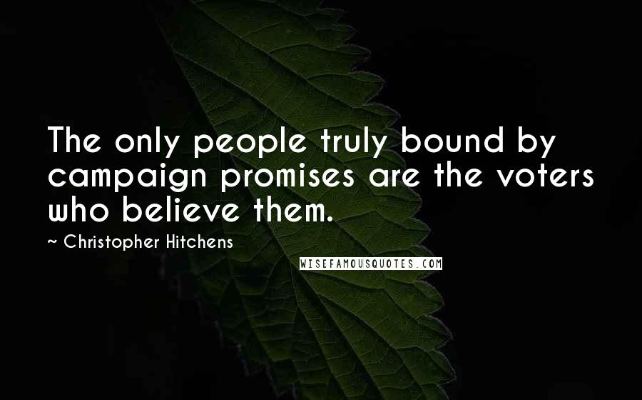Christopher Hitchens Quotes: The only people truly bound by campaign promises are the voters who believe them.