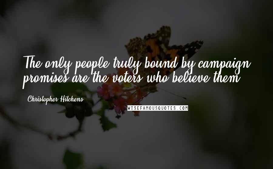 Christopher Hitchens Quotes: The only people truly bound by campaign promises are the voters who believe them.