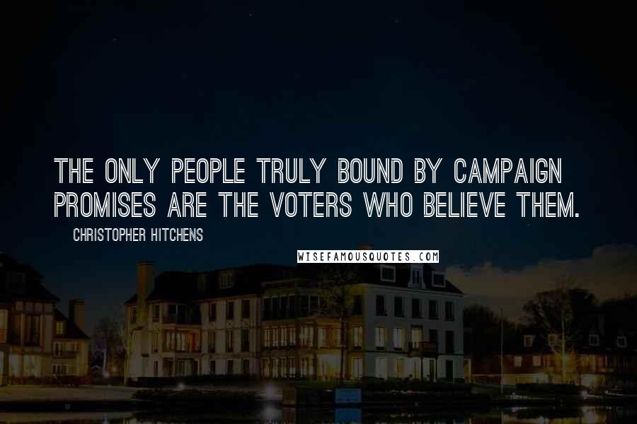Christopher Hitchens Quotes: The only people truly bound by campaign promises are the voters who believe them.