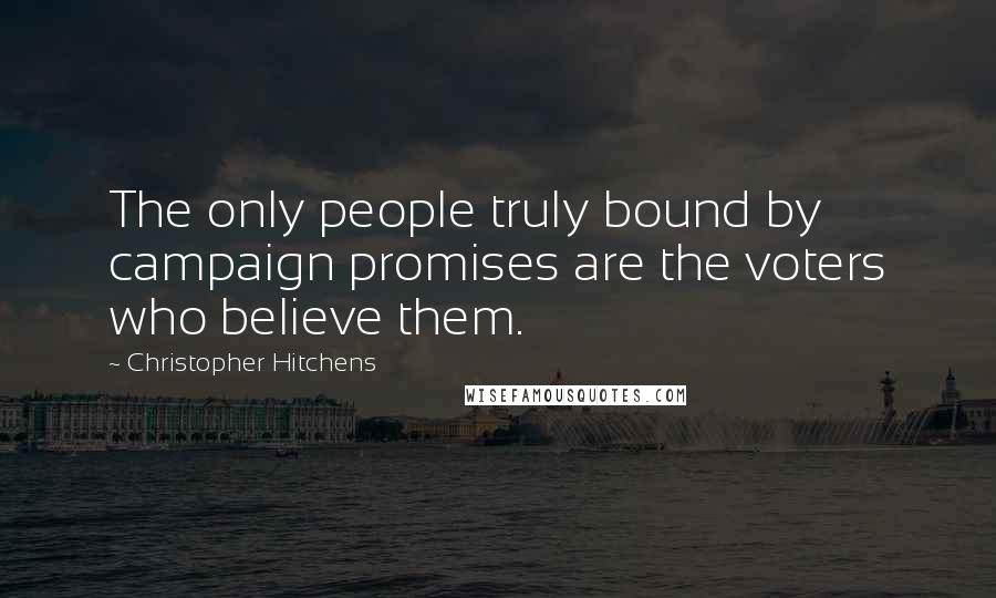 Christopher Hitchens Quotes: The only people truly bound by campaign promises are the voters who believe them.