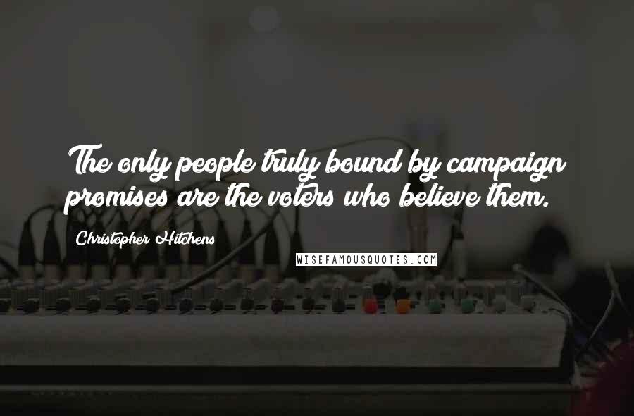 Christopher Hitchens Quotes: The only people truly bound by campaign promises are the voters who believe them.