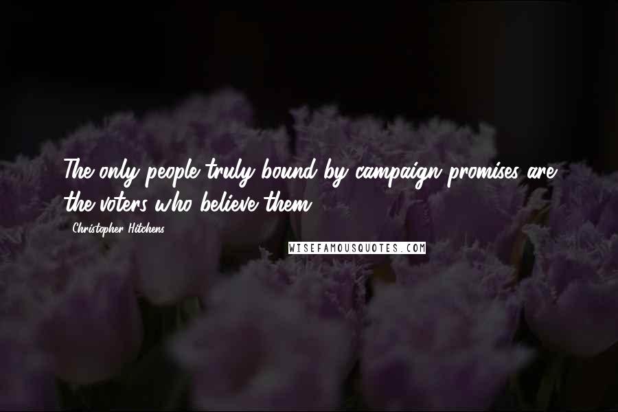 Christopher Hitchens Quotes: The only people truly bound by campaign promises are the voters who believe them.