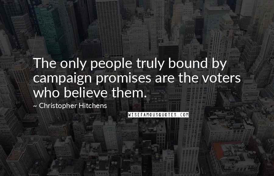 Christopher Hitchens Quotes: The only people truly bound by campaign promises are the voters who believe them.