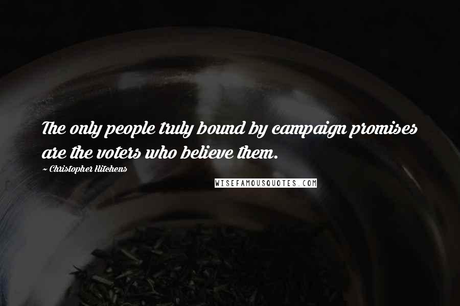Christopher Hitchens Quotes: The only people truly bound by campaign promises are the voters who believe them.