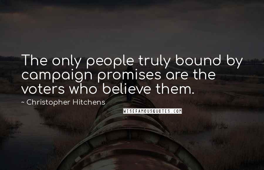 Christopher Hitchens Quotes: The only people truly bound by campaign promises are the voters who believe them.