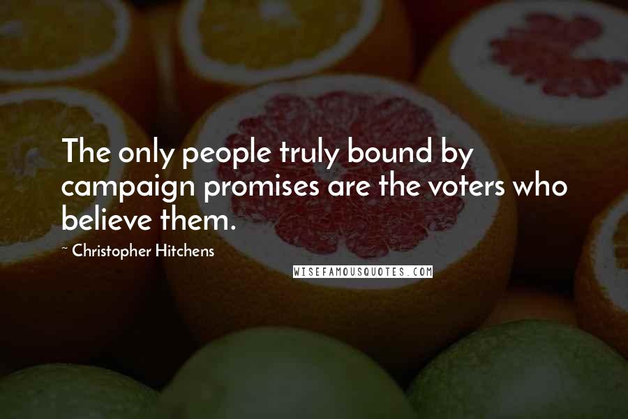 Christopher Hitchens Quotes: The only people truly bound by campaign promises are the voters who believe them.