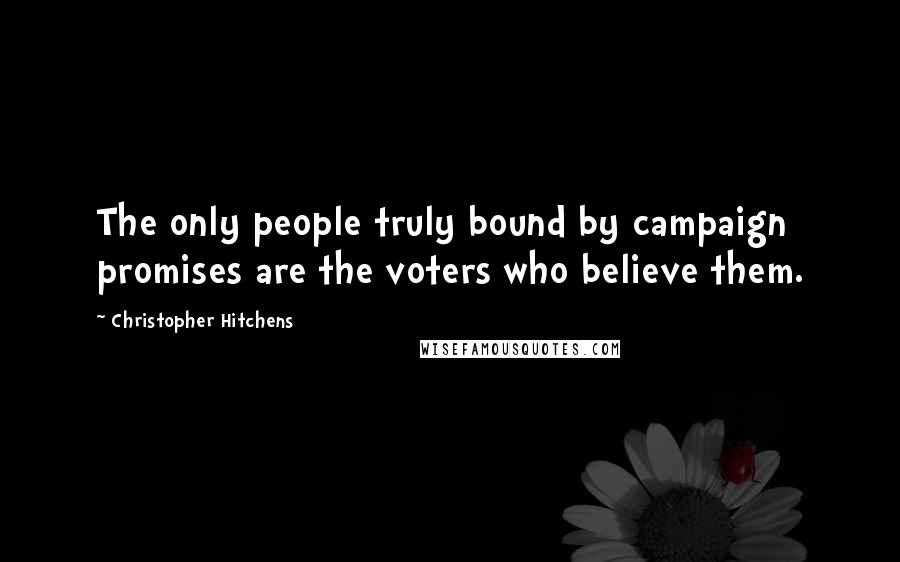 Christopher Hitchens Quotes: The only people truly bound by campaign promises are the voters who believe them.