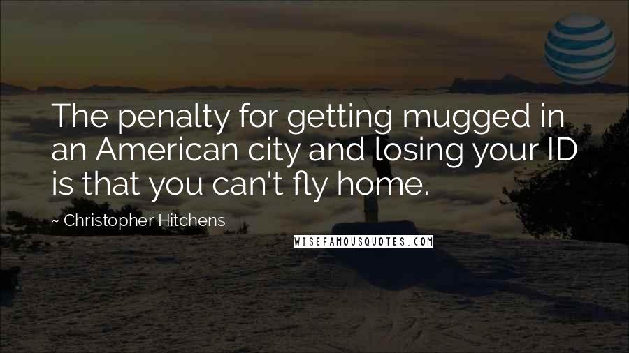 Christopher Hitchens Quotes: The penalty for getting mugged in an American city and losing your ID is that you can't fly home.