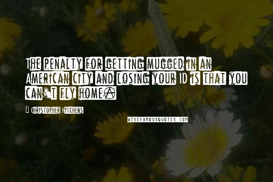 Christopher Hitchens Quotes: The penalty for getting mugged in an American city and losing your ID is that you can't fly home.