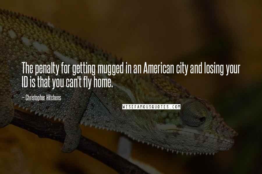 Christopher Hitchens Quotes: The penalty for getting mugged in an American city and losing your ID is that you can't fly home.