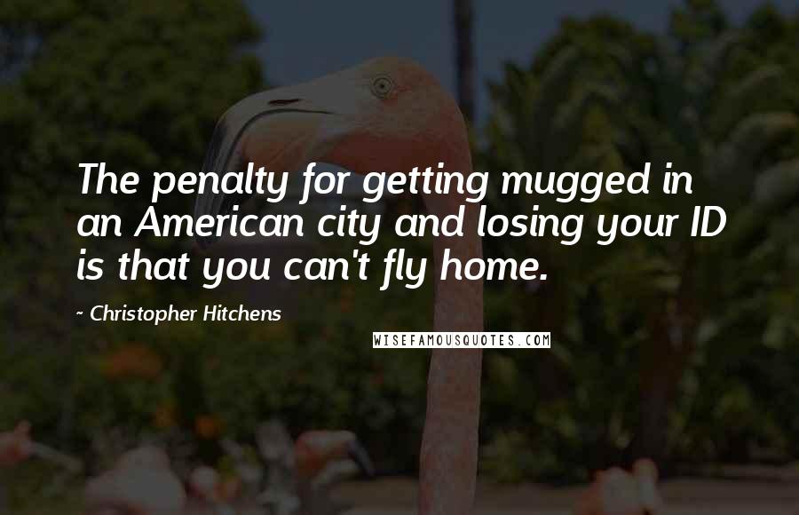 Christopher Hitchens Quotes: The penalty for getting mugged in an American city and losing your ID is that you can't fly home.