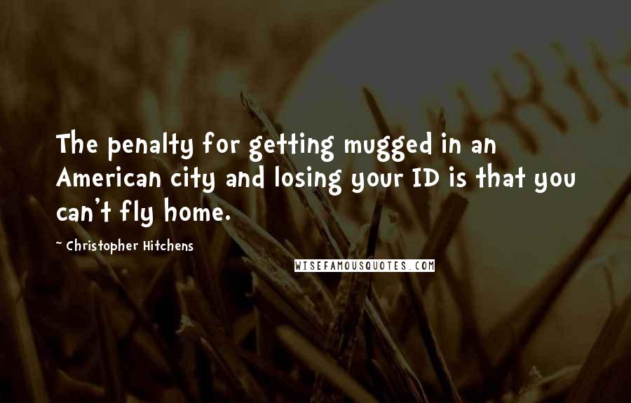 Christopher Hitchens Quotes: The penalty for getting mugged in an American city and losing your ID is that you can't fly home.