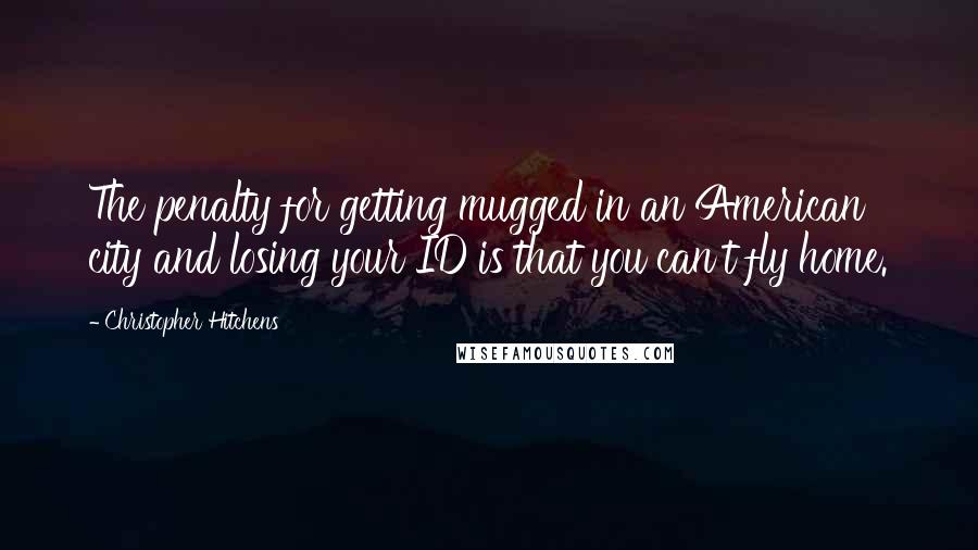 Christopher Hitchens Quotes: The penalty for getting mugged in an American city and losing your ID is that you can't fly home.