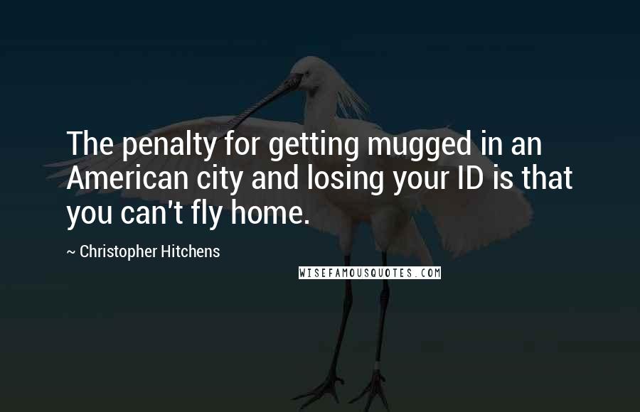 Christopher Hitchens Quotes: The penalty for getting mugged in an American city and losing your ID is that you can't fly home.