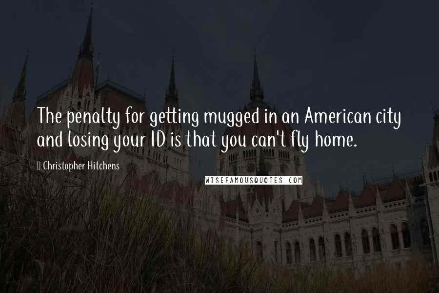 Christopher Hitchens Quotes: The penalty for getting mugged in an American city and losing your ID is that you can't fly home.