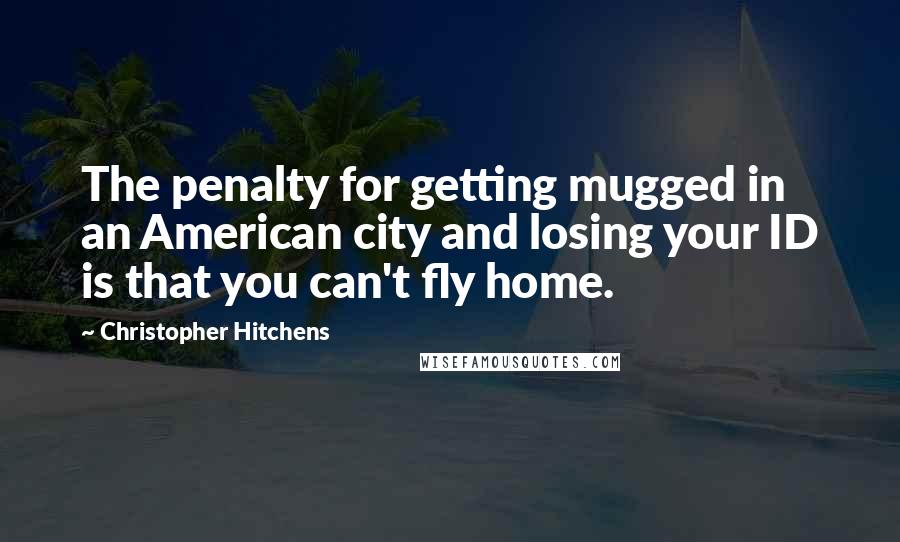 Christopher Hitchens Quotes: The penalty for getting mugged in an American city and losing your ID is that you can't fly home.