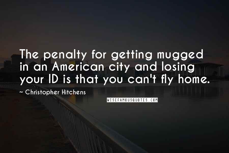 Christopher Hitchens Quotes: The penalty for getting mugged in an American city and losing your ID is that you can't fly home.