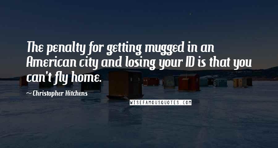 Christopher Hitchens Quotes: The penalty for getting mugged in an American city and losing your ID is that you can't fly home.