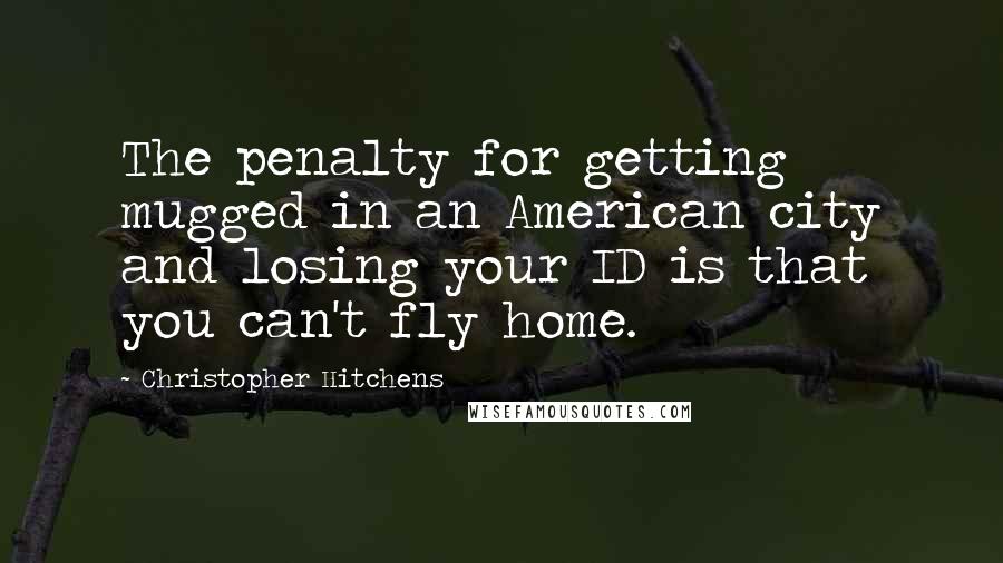 Christopher Hitchens Quotes: The penalty for getting mugged in an American city and losing your ID is that you can't fly home.