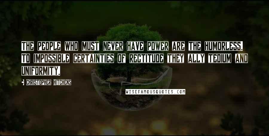 Christopher Hitchens Quotes: The people who must never have power are the humorless. To impossible certainties of rectitude they ally tedium and uniformity.