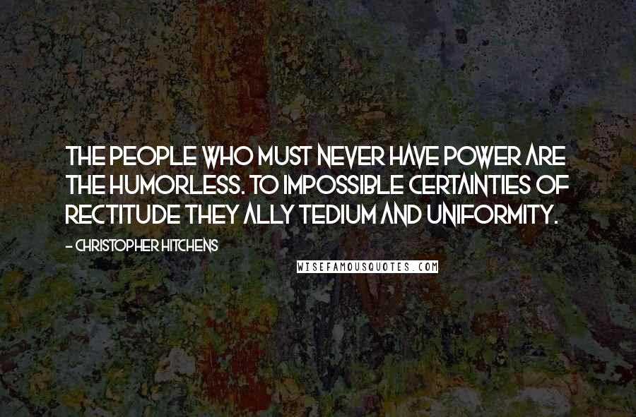 Christopher Hitchens Quotes: The people who must never have power are the humorless. To impossible certainties of rectitude they ally tedium and uniformity.