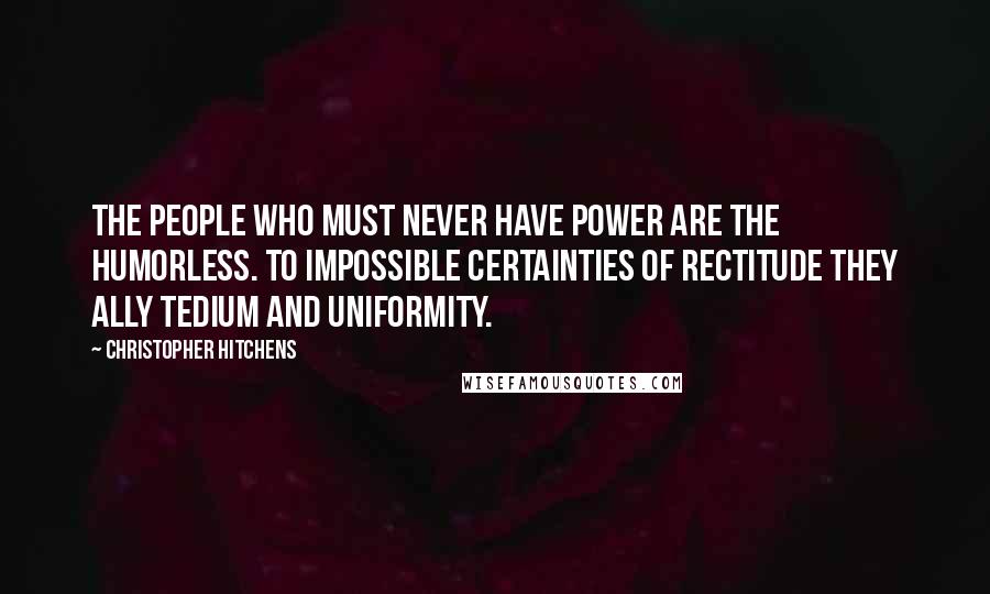 Christopher Hitchens Quotes: The people who must never have power are the humorless. To impossible certainties of rectitude they ally tedium and uniformity.