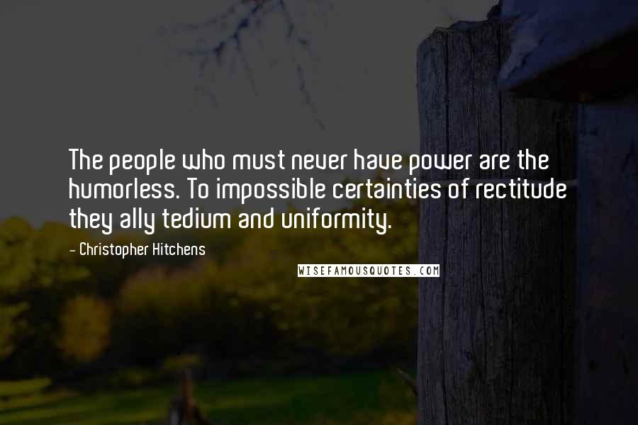 Christopher Hitchens Quotes: The people who must never have power are the humorless. To impossible certainties of rectitude they ally tedium and uniformity.