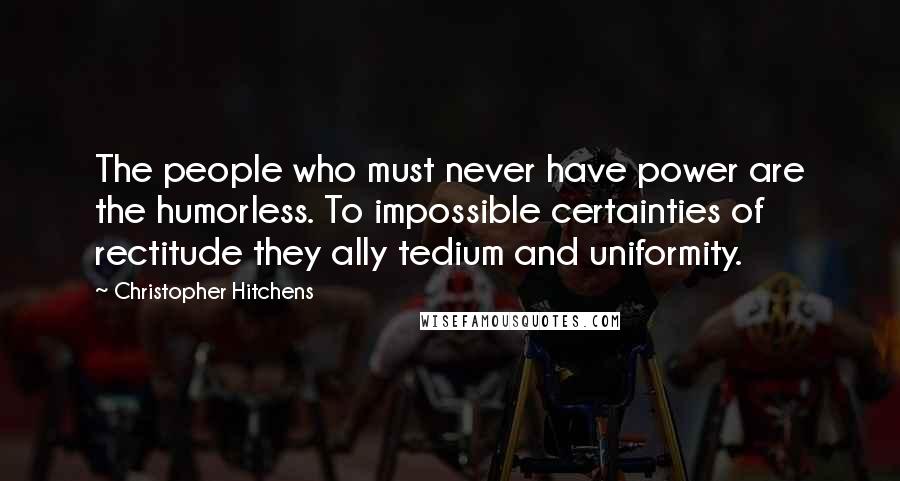 Christopher Hitchens Quotes: The people who must never have power are the humorless. To impossible certainties of rectitude they ally tedium and uniformity.