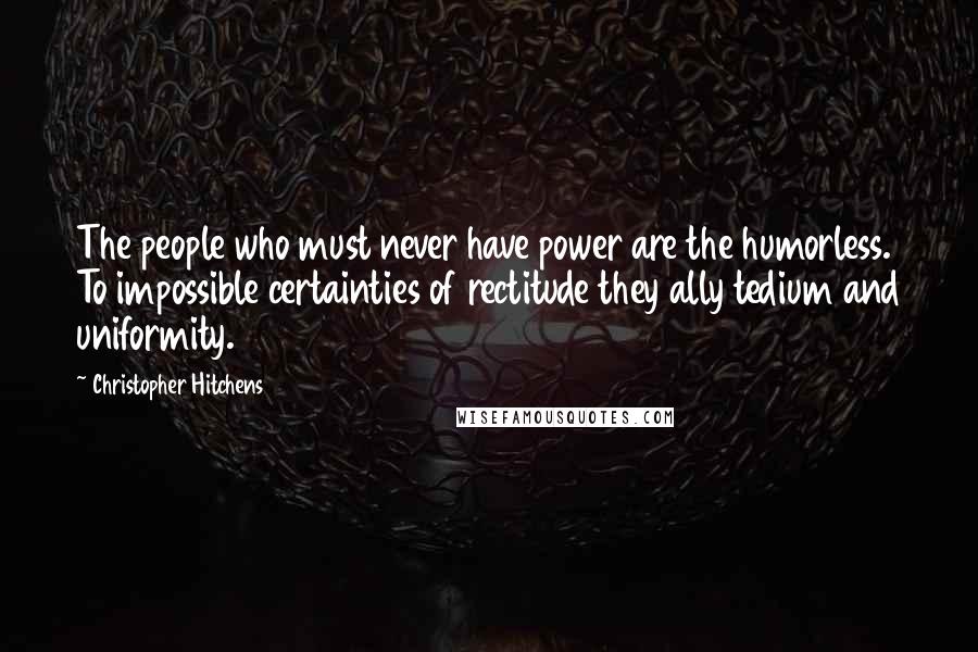 Christopher Hitchens Quotes: The people who must never have power are the humorless. To impossible certainties of rectitude they ally tedium and uniformity.