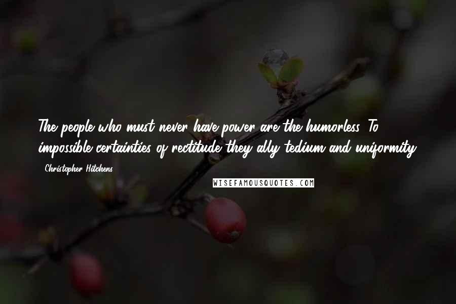 Christopher Hitchens Quotes: The people who must never have power are the humorless. To impossible certainties of rectitude they ally tedium and uniformity.