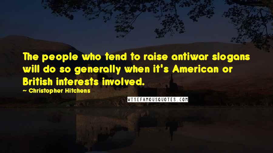 Christopher Hitchens Quotes: The people who tend to raise antiwar slogans will do so generally when it's American or British interests involved.