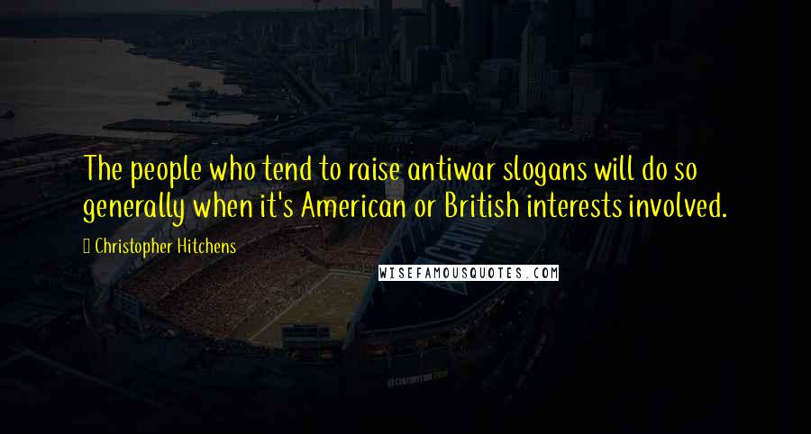 Christopher Hitchens Quotes: The people who tend to raise antiwar slogans will do so generally when it's American or British interests involved.