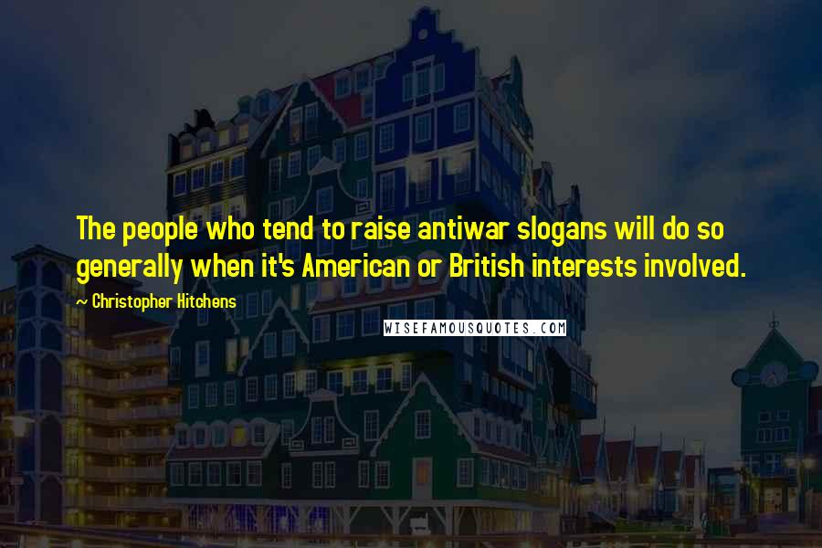 Christopher Hitchens Quotes: The people who tend to raise antiwar slogans will do so generally when it's American or British interests involved.