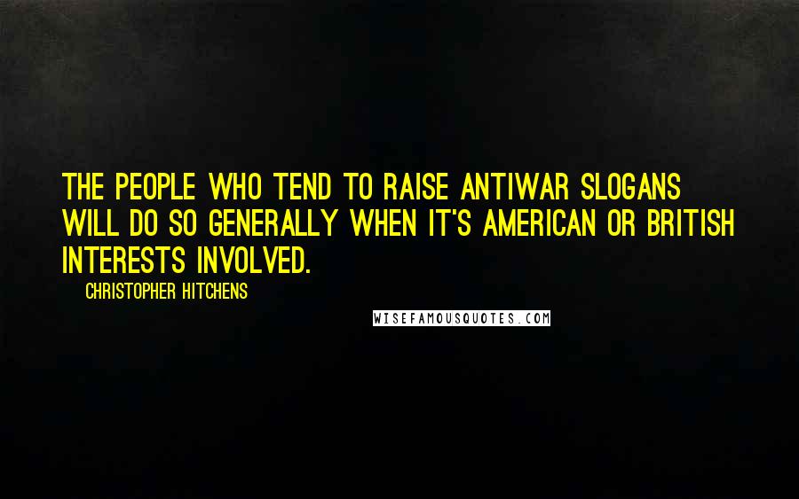 Christopher Hitchens Quotes: The people who tend to raise antiwar slogans will do so generally when it's American or British interests involved.