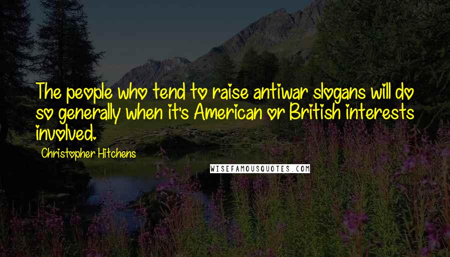 Christopher Hitchens Quotes: The people who tend to raise antiwar slogans will do so generally when it's American or British interests involved.