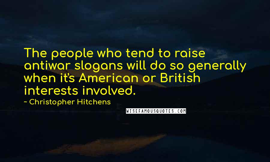 Christopher Hitchens Quotes: The people who tend to raise antiwar slogans will do so generally when it's American or British interests involved.