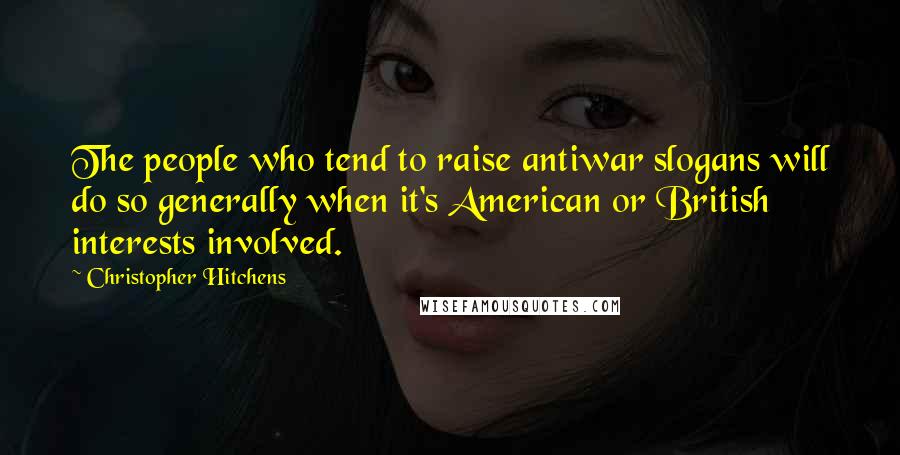 Christopher Hitchens Quotes: The people who tend to raise antiwar slogans will do so generally when it's American or British interests involved.