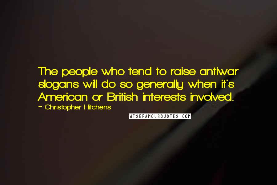 Christopher Hitchens Quotes: The people who tend to raise antiwar slogans will do so generally when it's American or British interests involved.