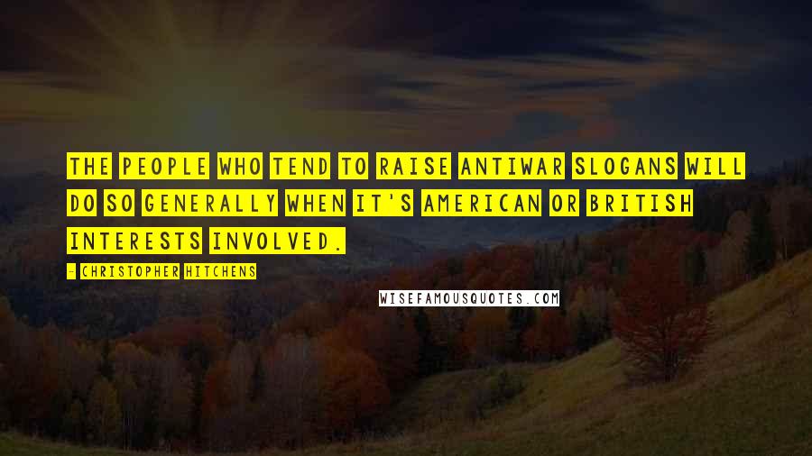 Christopher Hitchens Quotes: The people who tend to raise antiwar slogans will do so generally when it's American or British interests involved.